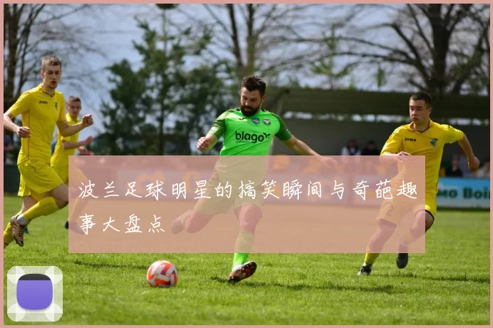 波兰足球明星的搞笑瞬间与奇葩趣事大盘点