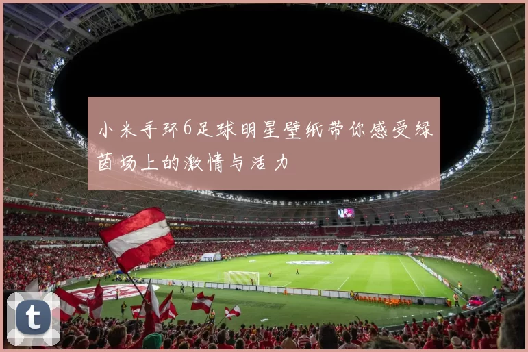 小米手环6足球明星壁纸带你感受绿茵场上的激情与活力