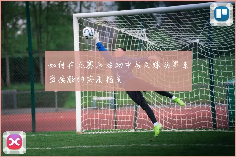 如何在比赛和活动中与足球明星亲密接触的实用指南