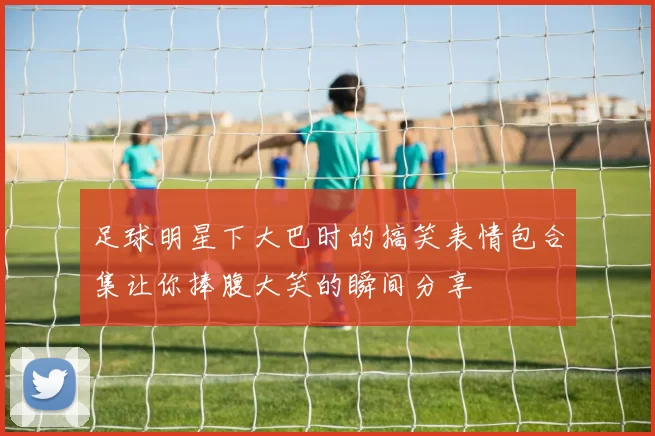 足球明星下大巴时的搞笑表情包合集让你捧腹大笑的瞬间分享