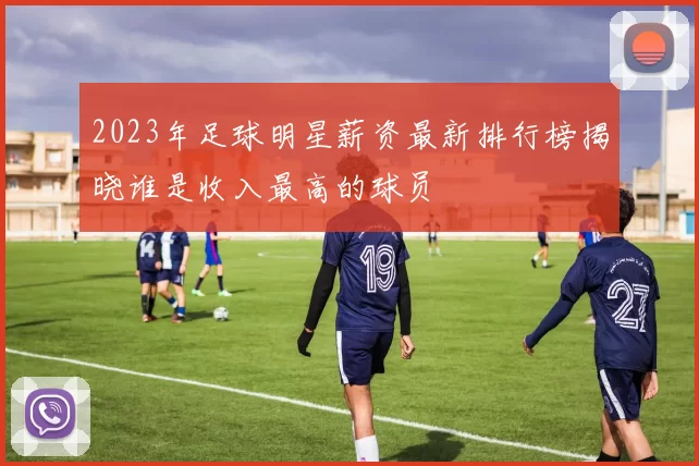 2023年足球明星薪资最新排行榜揭晓谁是收入最高的球员