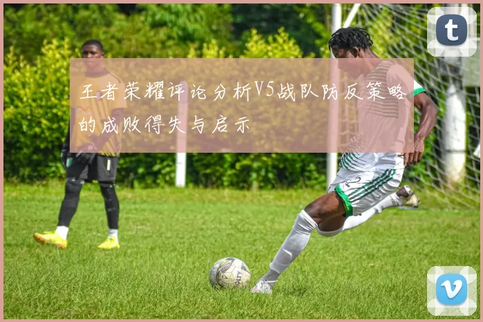 王者荣耀评论分析V5战队防反策略的成败得失与启示