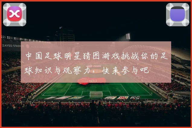 中国足球明星猜图游戏挑战你的足球知识与观察力，快来参与吧