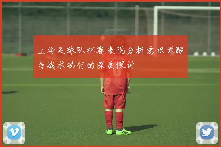 上海足球队杯赛表现分析意识觉醒与战术执行的深度探讨