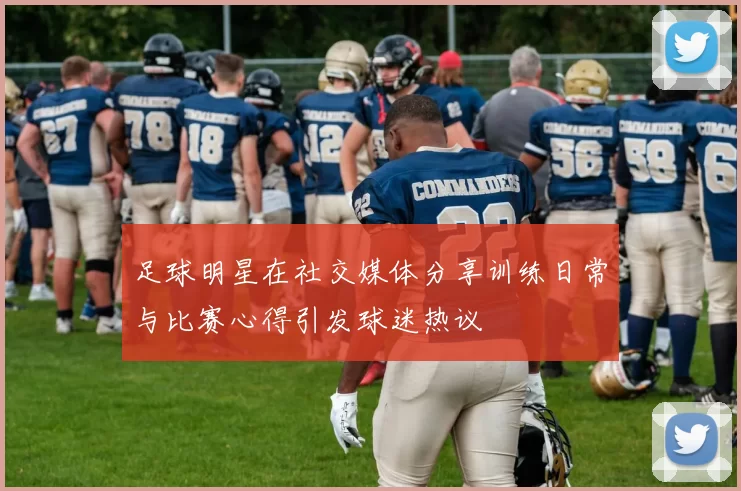 足球明星在社交媒体分享训练日常与比赛心得引发球迷热议