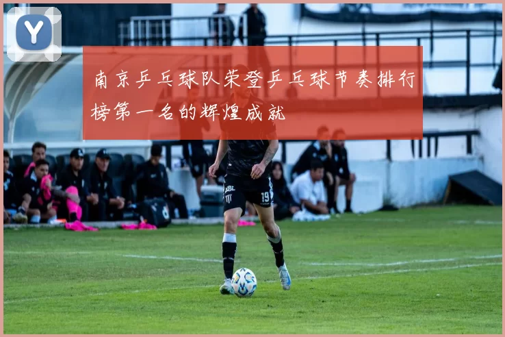 南京乒乓球队荣登乒乓球节奏排行榜第一名的辉煌成就
