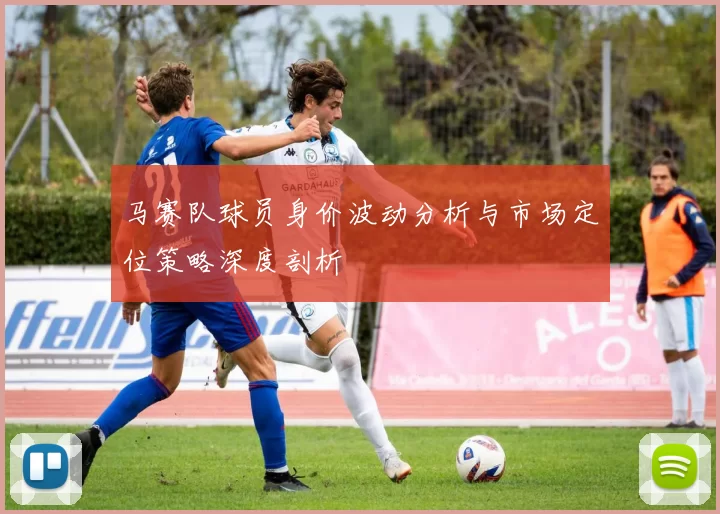 马赛队球员身价波动分析与市场定位策略深度剖析
