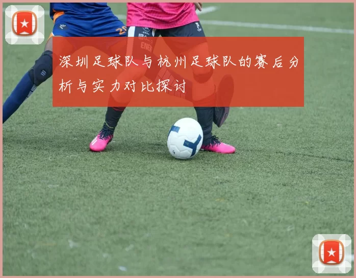 深圳足球队与杭州足球队的赛后分析与实力对比探讨